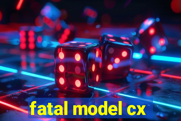 fatal model cx